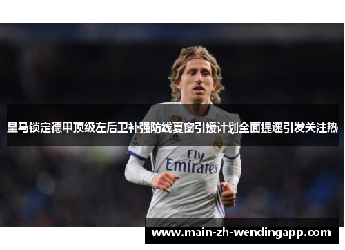 皇马锁定德甲顶级左后卫补强防线夏窗引援计划全面提速引发关注热