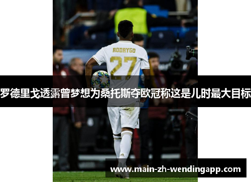 罗德里戈透露曾梦想为桑托斯夺欧冠称这是儿时最大目标