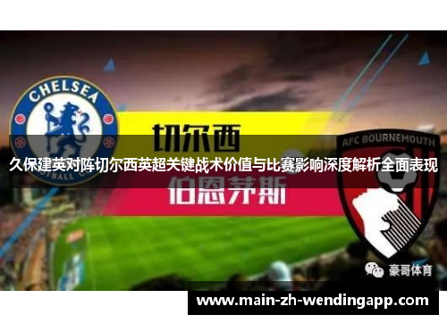 久保建英对阵切尔西英超关键战术价值与比赛影响深度解析全面表现