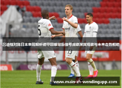 吕迪格对阵日本表现解析德甲回暖背后信号洞察深度观察与未来走势前瞻 吕迪格对阵日本表现解析德甲回暖背后信号洞察深度观察与未来走势前瞻
