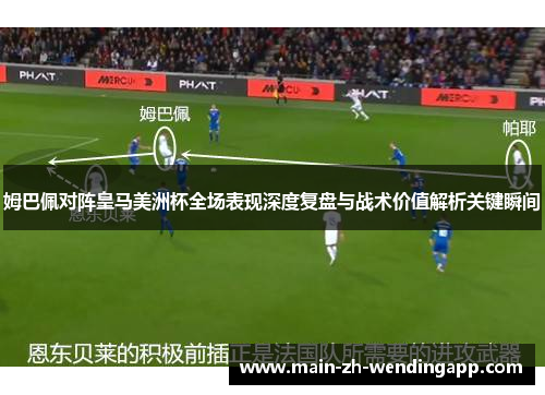 姆巴佩对阵皇马美洲杯全场表现深度复盘与战术价值解析关键瞬间 姆巴佩对阵皇马美洲杯全场表现深度复盘与战术价值解析关键瞬间