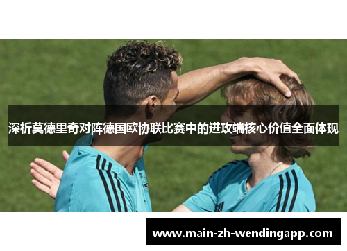 深析莫德里奇对阵德国欧协联比赛中的进攻端核心价值全面体现