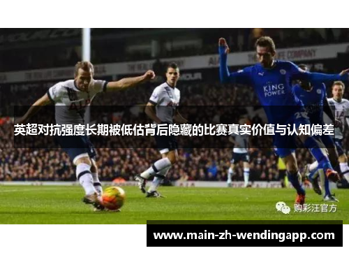 英超对抗强度长期被低估背后隐藏的比赛真实价值与认知偏差
