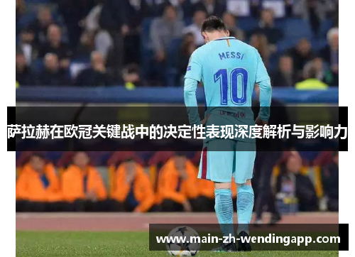 萨拉赫在欧冠关键战中的决定性表现深度解析与影响力 萨拉赫在欧冠关键战中的决定性表现深度解析与影响力