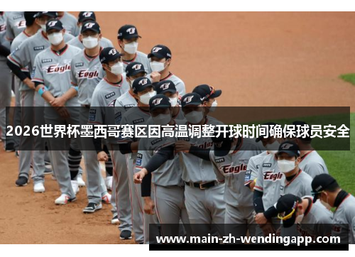 2026世界杯墨西哥赛区因高温调整开球时间确保球员安全