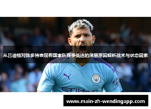 从吕迪格对阵多特表现看国家队赛事低迷的深层原因解析战术与状态因素 从吕迪格对阵多特表现看国家队赛事低迷的深层原因解析战术与状态因素