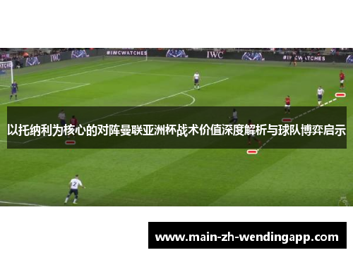 以托纳利为核心的对阵曼联亚洲杯战术价值深度解析与球队博弈启示