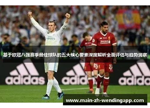 基于欧冠八强赛季最佳球队的五大核心要素深度解析全面评估与趋势洞察