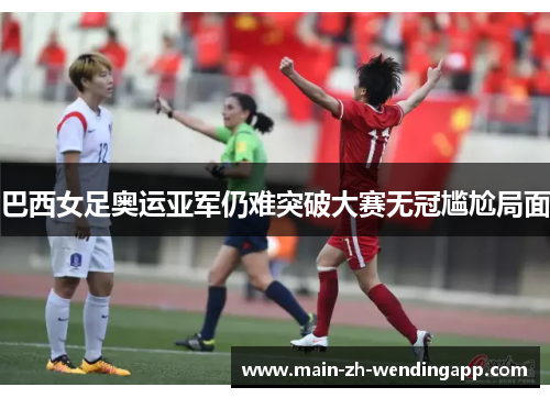 巴西女足奥运亚军仍难突破大赛无冠尴尬局面