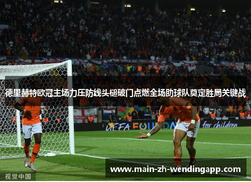 德里赫特欧冠主场力压防线头槌破门点燃全场助球队奠定胜局关键战