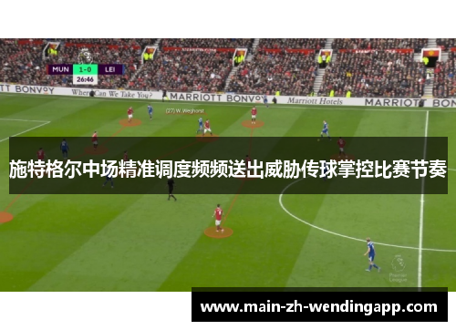 施特格尔中场精准调度频频送出威胁传球掌控比赛节奏