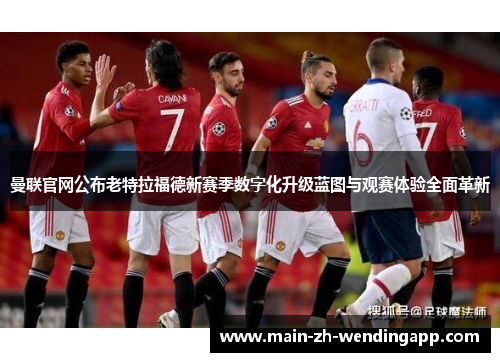 曼联官网公布老特拉福德新赛季数字化升级蓝图与观赛体验全面革新