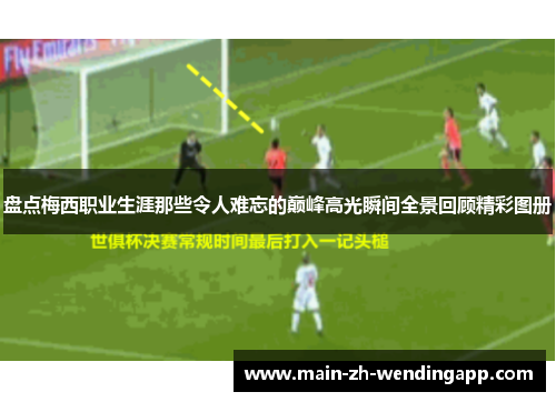 盘点梅西职业生涯那些令人难忘的巅峰高光瞬间全景回顾精彩图册