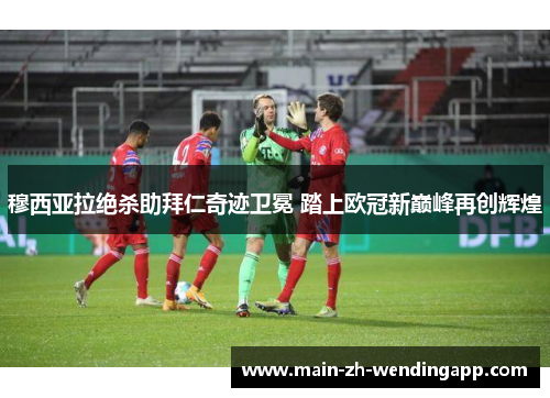 穆西亚拉绝杀助拜仁奇迹卫冕 踏上欧冠新巅峰再创辉煌