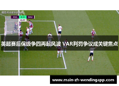 英超赛后保级争四再起风波 VAR判罚争议成关键焦点