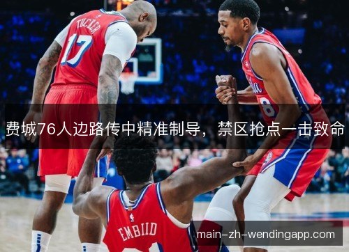 费城76人边路传中精准制导，禁区抢点一击致命